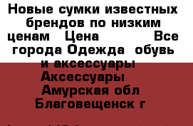 Новые сумки известных брендов по низким ценам › Цена ­ 2 000 - Все города Одежда, обувь и аксессуары » Аксессуары   . Амурская обл.,Благовещенск г.